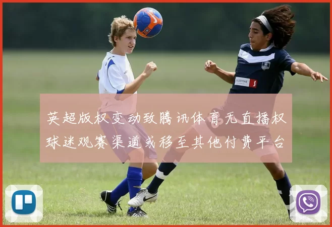 英超版权变动致腾讯体育无直播权球迷观赛渠道或移至其他付费平台