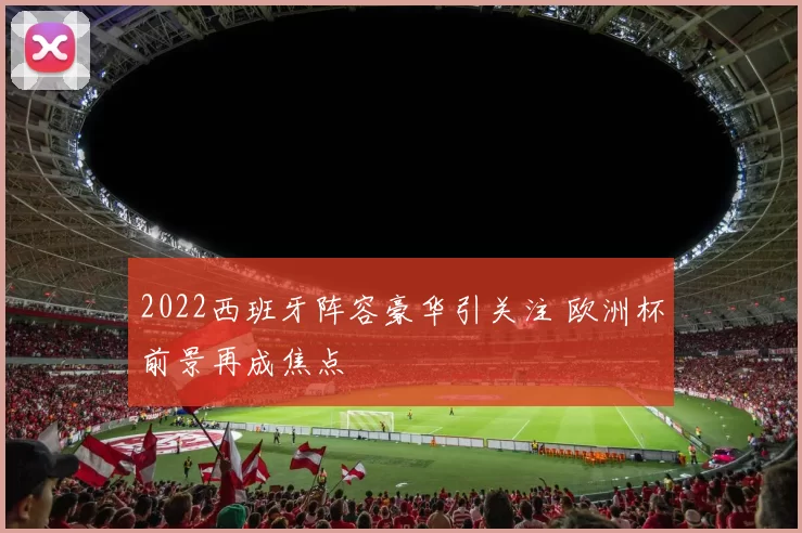 2022西班牙阵容豪华引关注 欧洲杯前景再成焦点