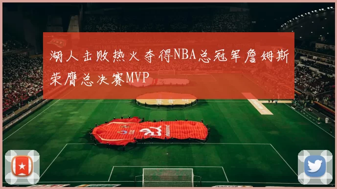 湖人击败热火夺得NBA总冠军詹姆斯荣膺总决赛MVP