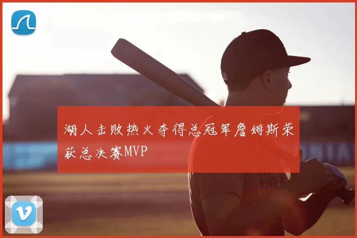 湖人击败热火夺得总冠军詹姆斯荣获总决赛MVP