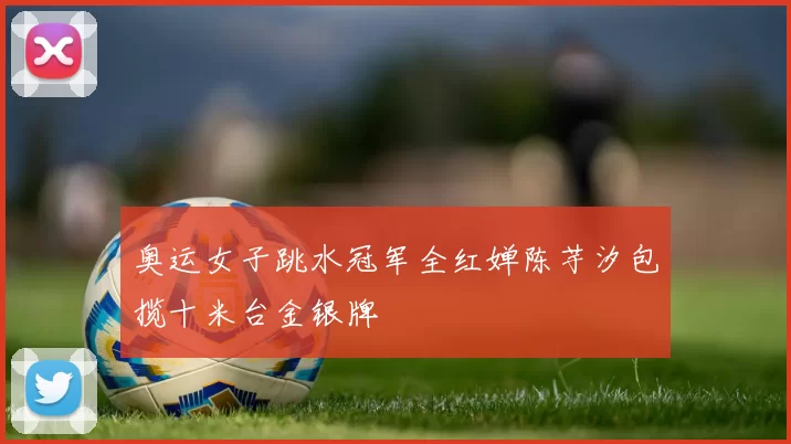 奥运女子跳水冠军全红婵陈芋汐包揽十米台金银牌