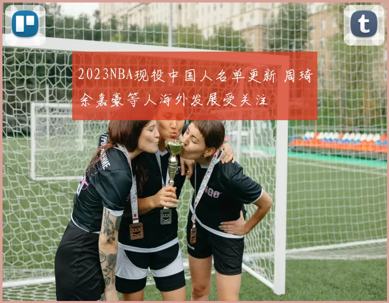 2023NBA现役中国人名单更新 周琦余嘉豪等人海外发展受关注