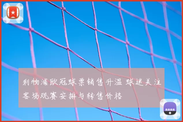 利物浦欧冠球票销售升温 球迷关注客场观赛安排与转售价格