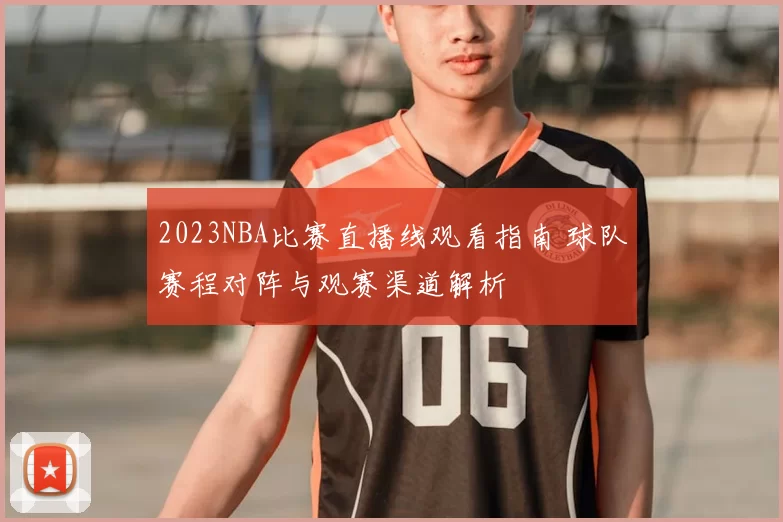 2023NBA比赛直播线观看指南 球队赛程对阵与观赛渠道解析