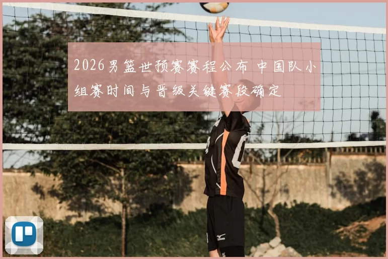 2026男篮世预赛赛程公布 中国队小组赛时间与晋级关键赛段确定
