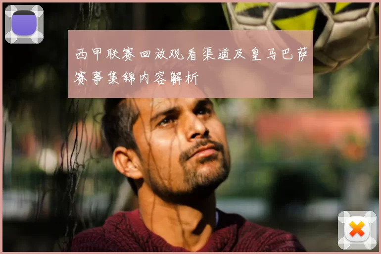 西甲联赛回放观看渠道及皇马巴萨赛事集锦内容解析