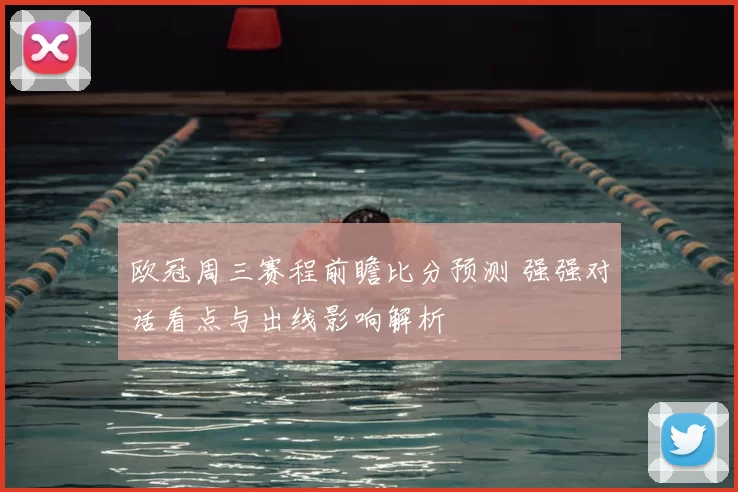 欧冠周三赛程前瞻比分预测 强强对话看点与出线影响解析