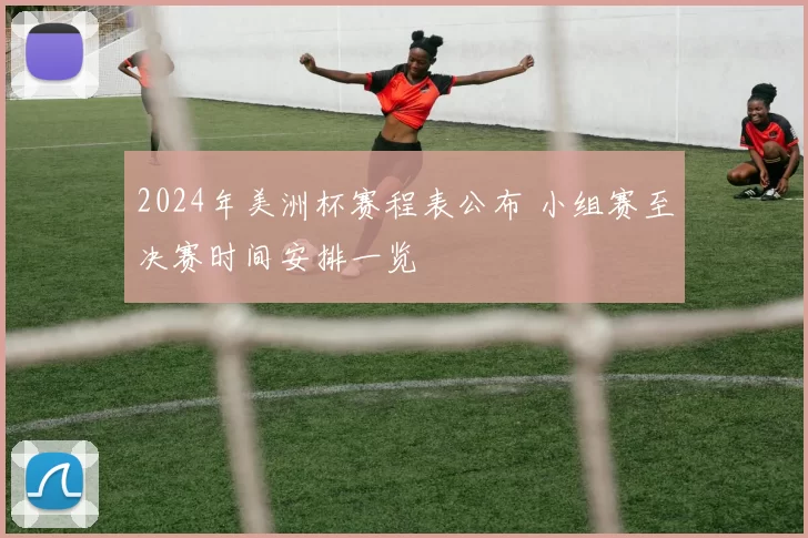 2024年美洲杯赛程表公布 小组赛至决赛时间安排一览